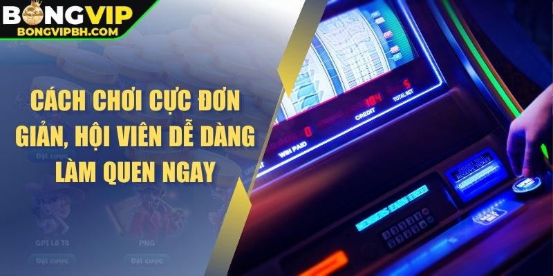 Cách chơi cực đơn giản, hội viên dễ dàng làm quen ngay