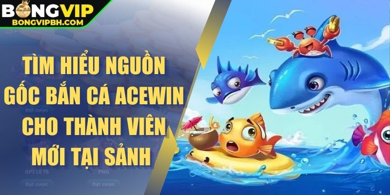 Tìm hiểu nguồn gốc bắn cá Acewin cho thành viên mới tại sảnh