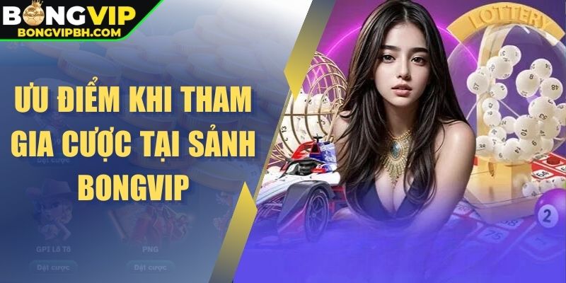 Ưu điểm khi tham gia cược tại sảnh Bongvip